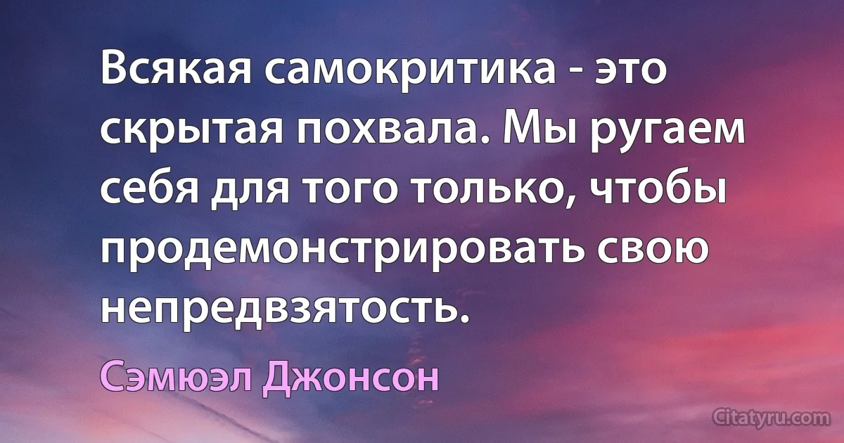 Всякая самокритика - это скрытая похвала. Мы ругаем себя для того только, чтобы продемонстрировать свою непредвзятость. (Сэмюэл Джонсон)