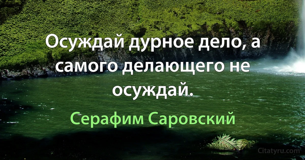 Осуждай дурное дело, а самого делающего не осуждай. (Серафим Саровский)