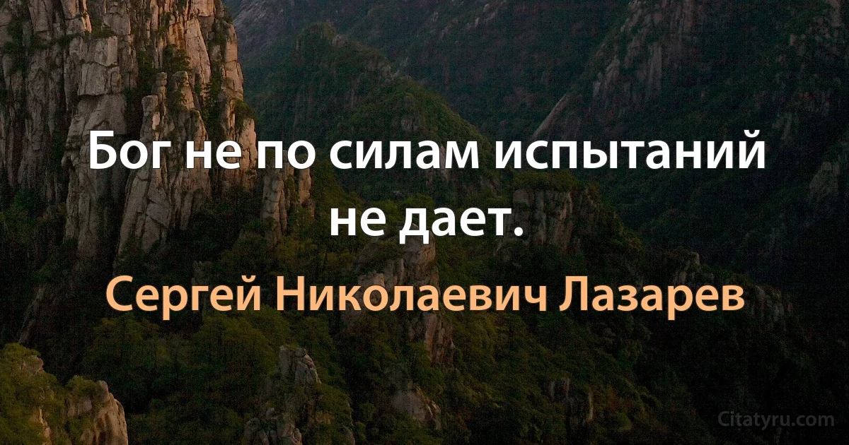 Бог не по силам испытаний не дает. (Сергей Николаевич Лазарев)