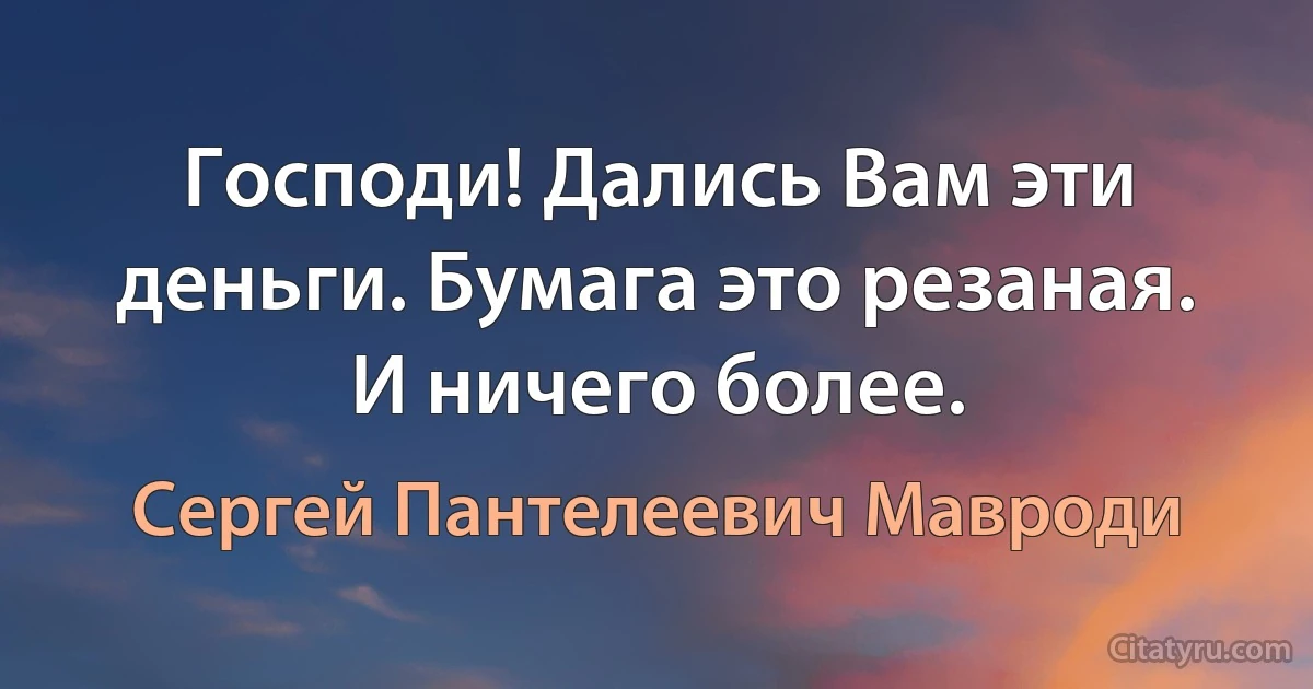 Господи! Дались Вам эти деньги. Бумага это резаная. И ничего более. (Сергей Пантелеевич Мавроди)