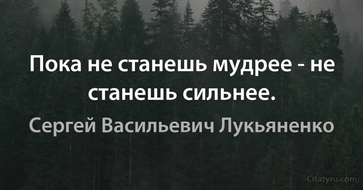 Пока не станешь мудрее - не станешь сильнее. (Сергей Васильевич Лукьяненко)