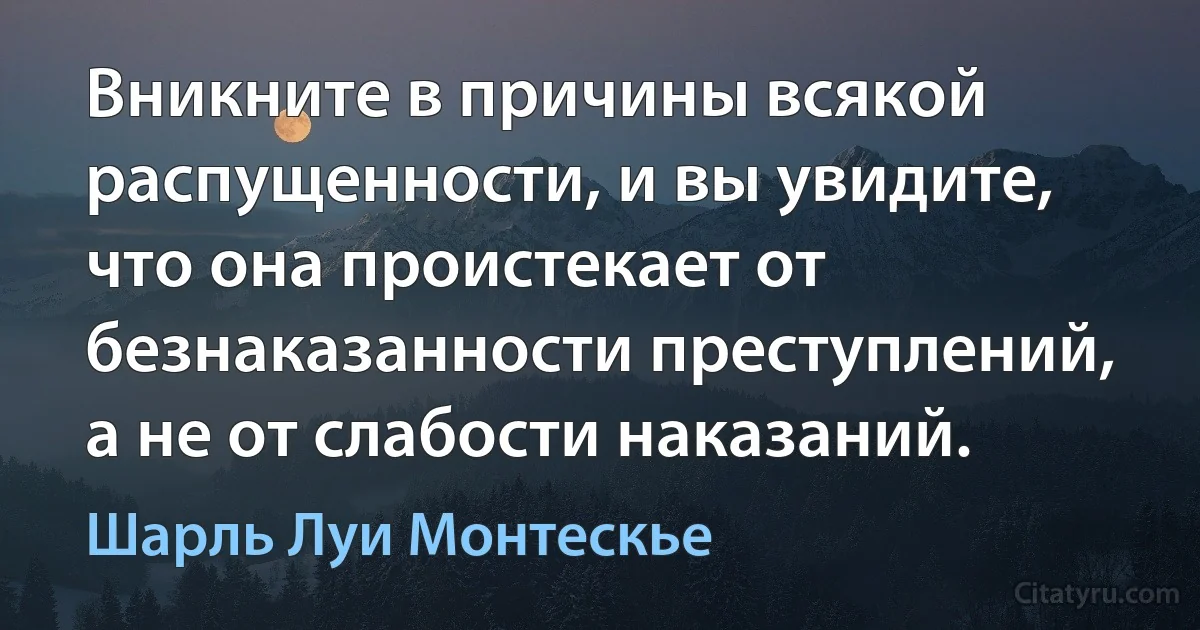 Вникните в причины всякой распущенности, и вы увидите, что она проистекает от безнаказанности преступлений, а не от слабости наказаний. (Шарль Луи Монтескье)