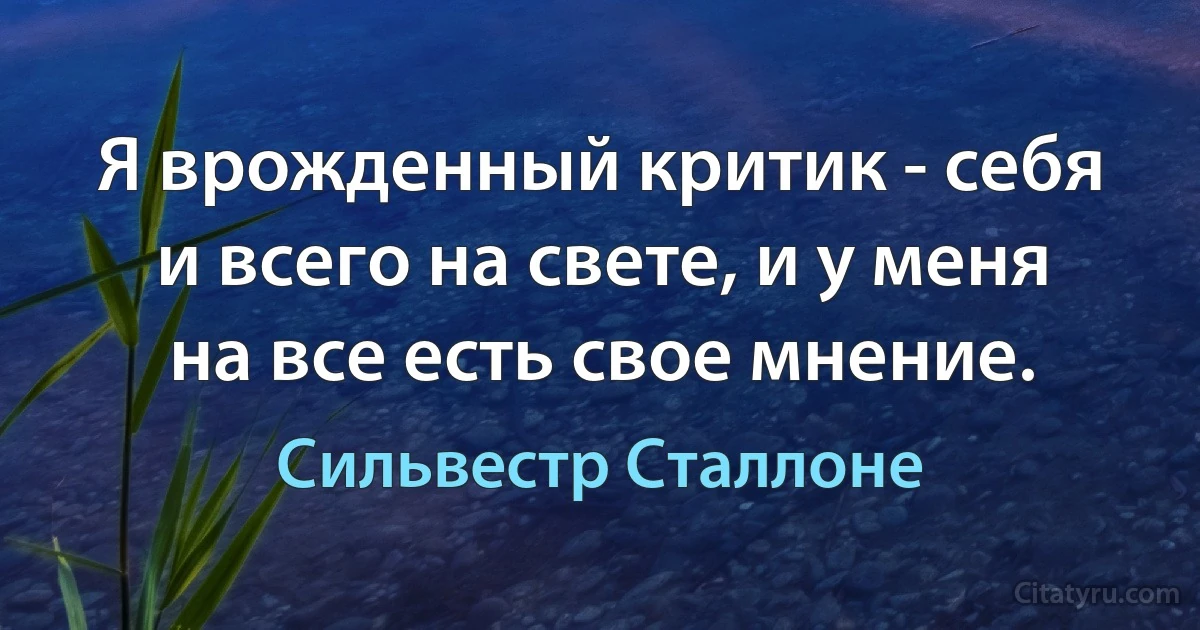 Я врожденный критик - себя и всего на свете, и у меня на все есть свое мнение. (Сильвестр Сталлоне)