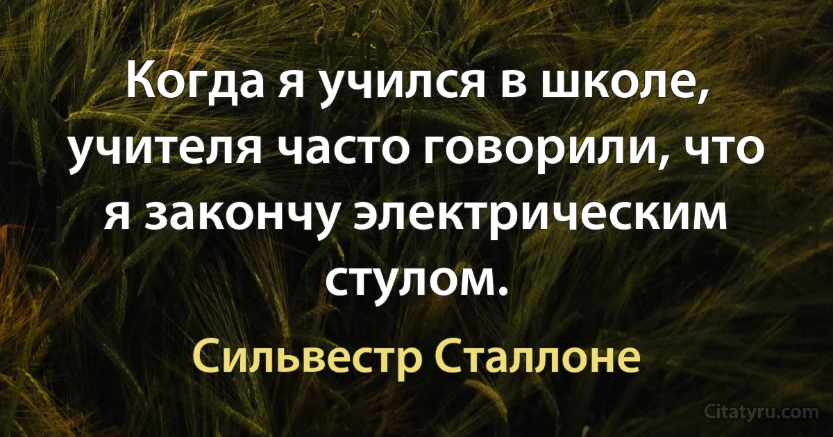 Когда я учился в школе, учителя часто говорили, что я закончу электрическим стулом. (Сильвестр Сталлоне)