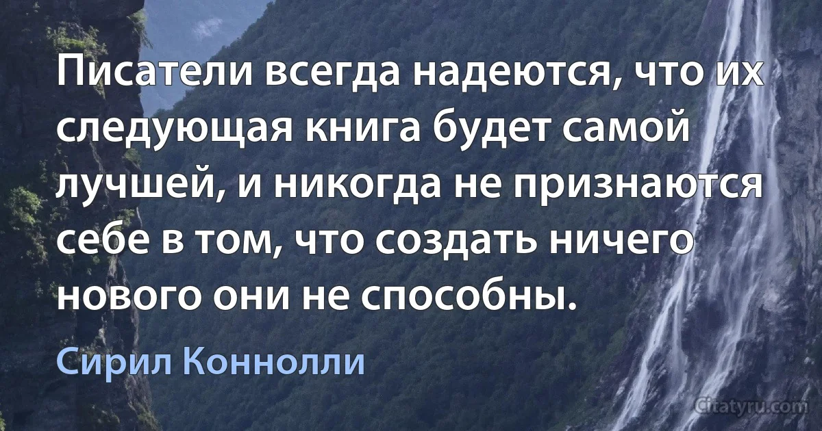 Писатели всегда надеются, что их следующая книга будет самой лучшей, и никогда не признаются себе в том, что создать ничего нового они не способны. (Сирил Коннолли)