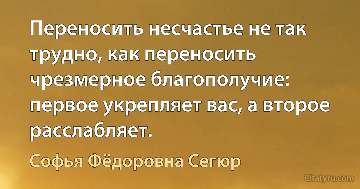 Переносить несчастье не так трудно, как переносить чрезмерное благополучие: первое укрепляет вас, а второе расслабляет. (Софья Фёдоровна Сегюр)