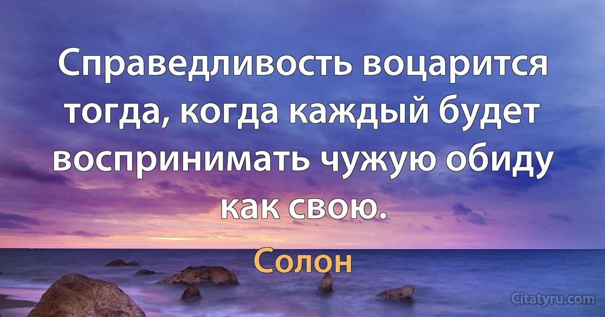 Справедливость воцарится тогда, когда каждый будет воспринимать чужую обиду как свою. (Солон)