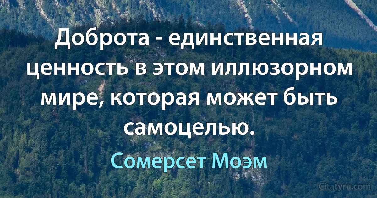 Доброта - единственная ценность в этом иллюзорном мире, которая может быть самоцелью. (Сомерсет Моэм)