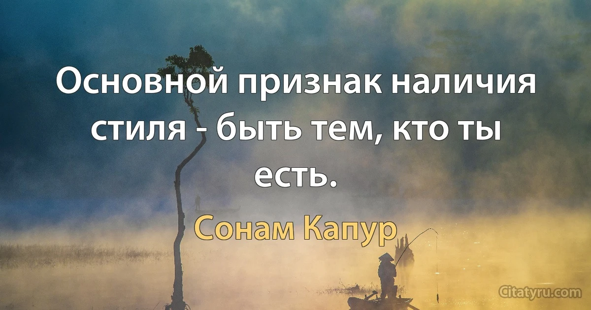 Основной признак наличия стиля - быть тем, кто ты есть. (Сонам Капур)