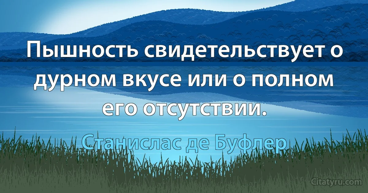 Пышность свидетельствует о дурном вкусе или о полном его отсутствии. (Станислас де Буфлер)