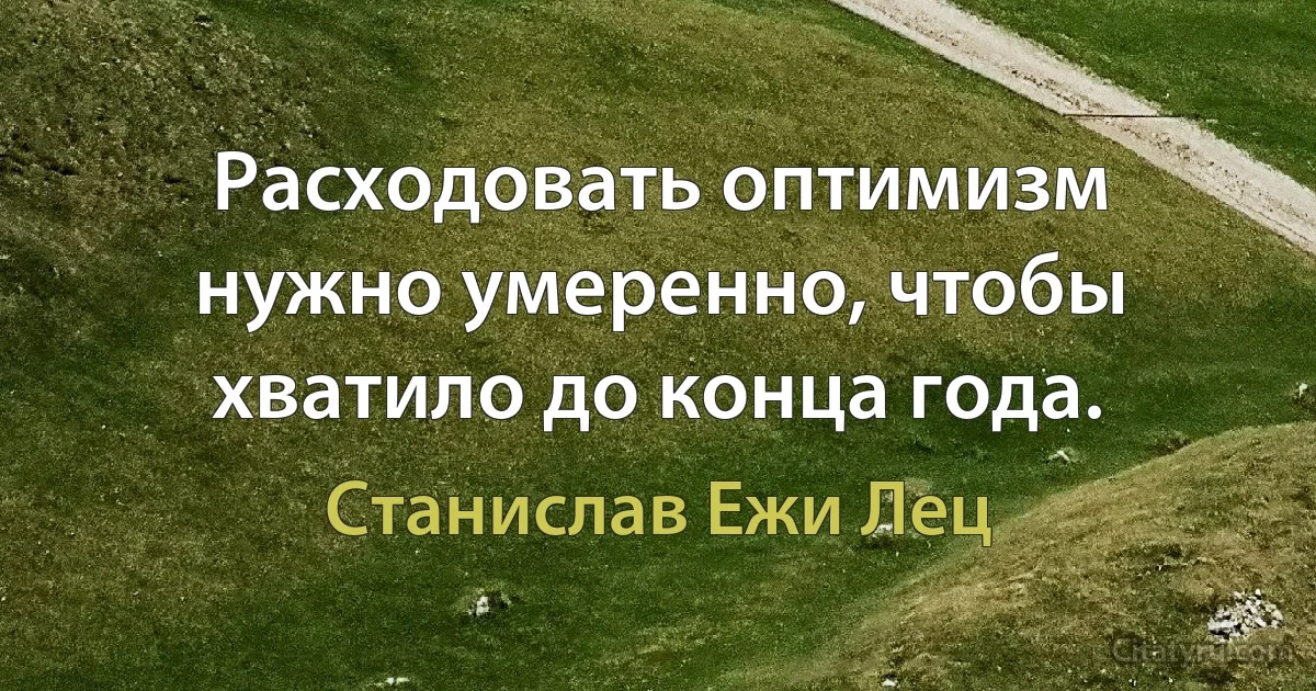 Расходовать оптимизм нужно умеренно, чтобы хватило до конца года. (Станислав Ежи Лец)