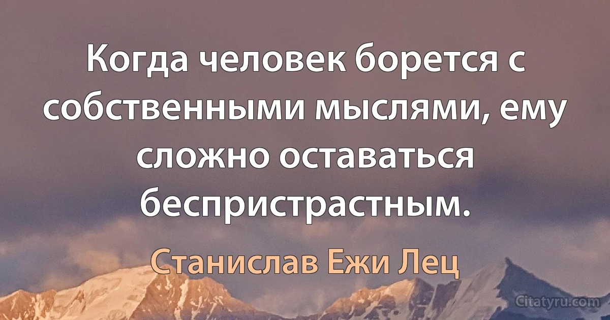 Когда человек борется с собственными мыслями, ему сложно оставаться беспристрастным. (Станислав Ежи Лец)