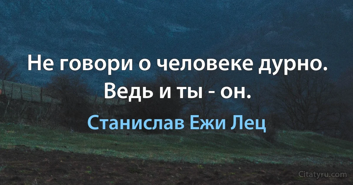 Не говори о человеке дурно. Ведь и ты - он. (Станислав Ежи Лец)