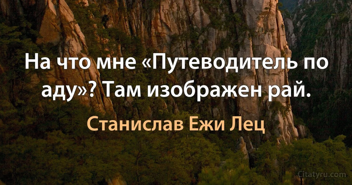 На что мне «Путеводитель по аду»? Там изображен рай. (Станислав Ежи Лец)