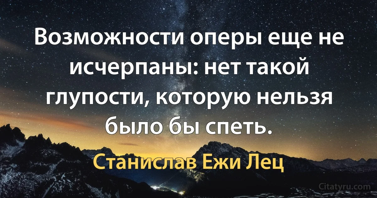 Возможности оперы еще не исчерпаны: нет такой глупости, которую нельзя было бы спеть. (Станислав Ежи Лец)