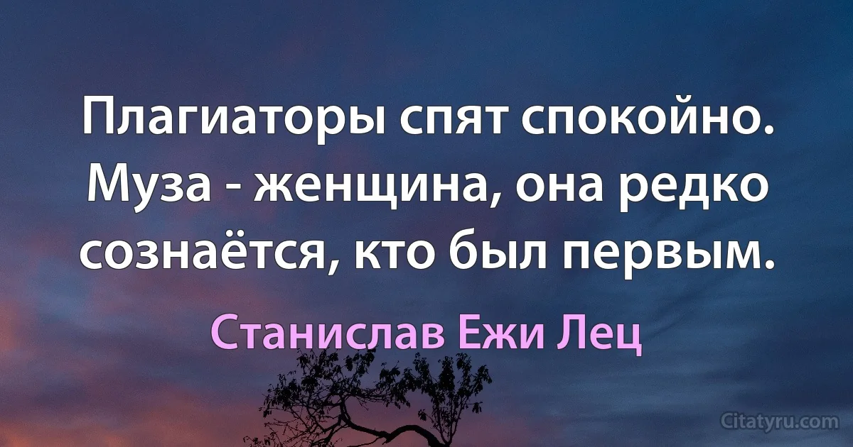 Плагиаторы спят спокойно. Муза - женщина, она редко сознаётся, кто был первым. (Станислав Ежи Лец)