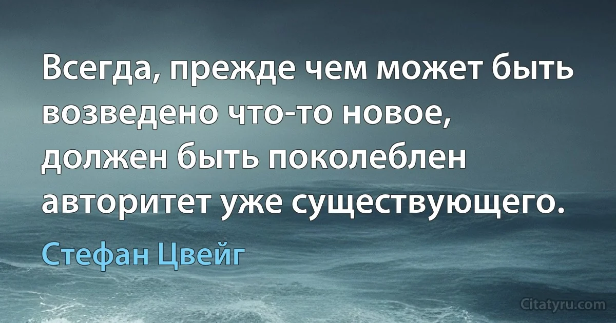 Всегда, прежде чем может быть возведено что-то новое, должен быть поколеблен авторитет уже существующего. (Стефан Цвейг)