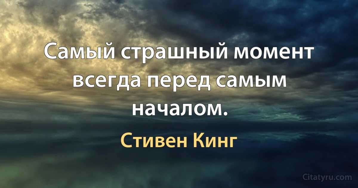 Самый страшный момент всегда перед самым началом. (Стивен Кинг)