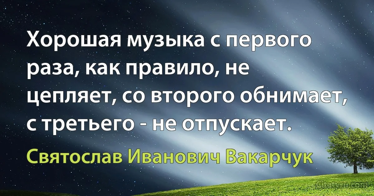 Хорошая музыка с первого раза, как правило, не цепляет, со второго обнимает, с третьего - не отпускает. (Святослав Иванович Вакарчук)