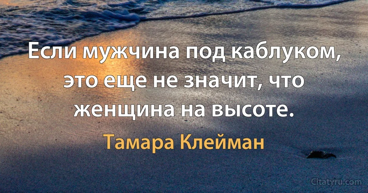 Если мужчина под каблуком, это еще не значит, что женщина на высоте. (Тамара Клейман)