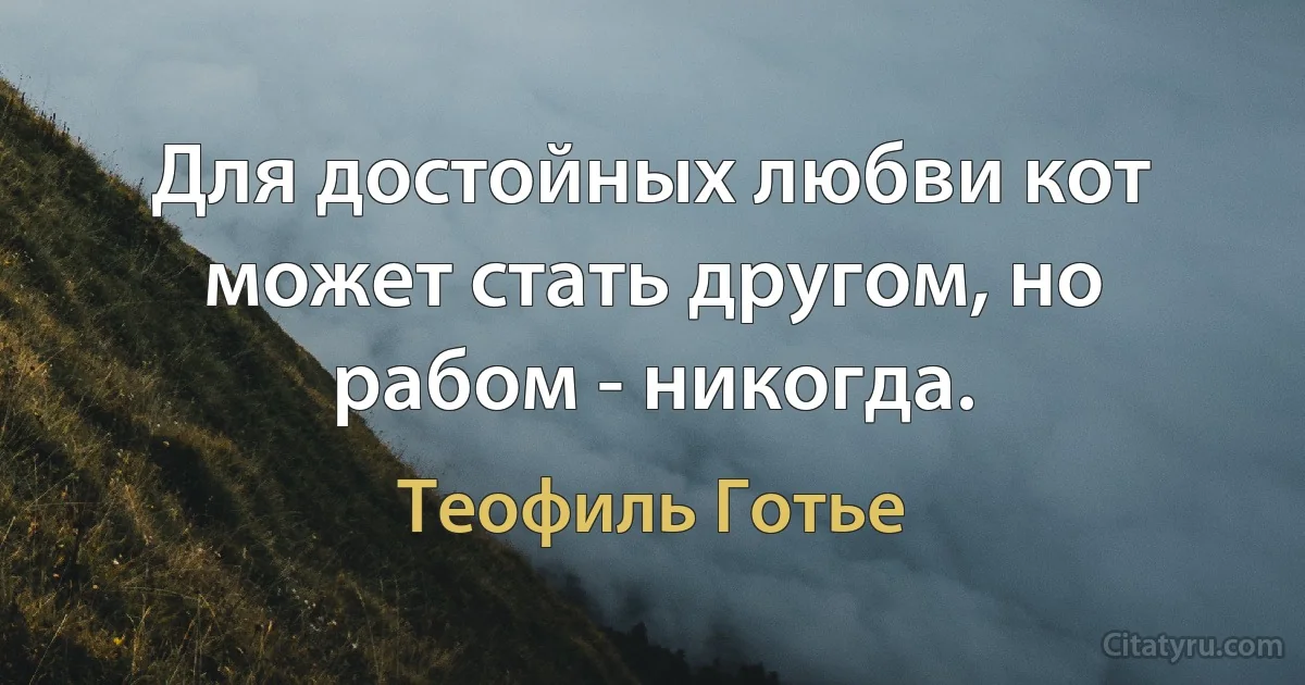 Для достойных любви кот может стать другом, но рабом - никогда. (Теофиль Готье)