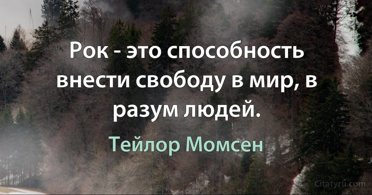 Рок - это способность внести свободу в мир, в разум людей. (Тейлор Момсен)