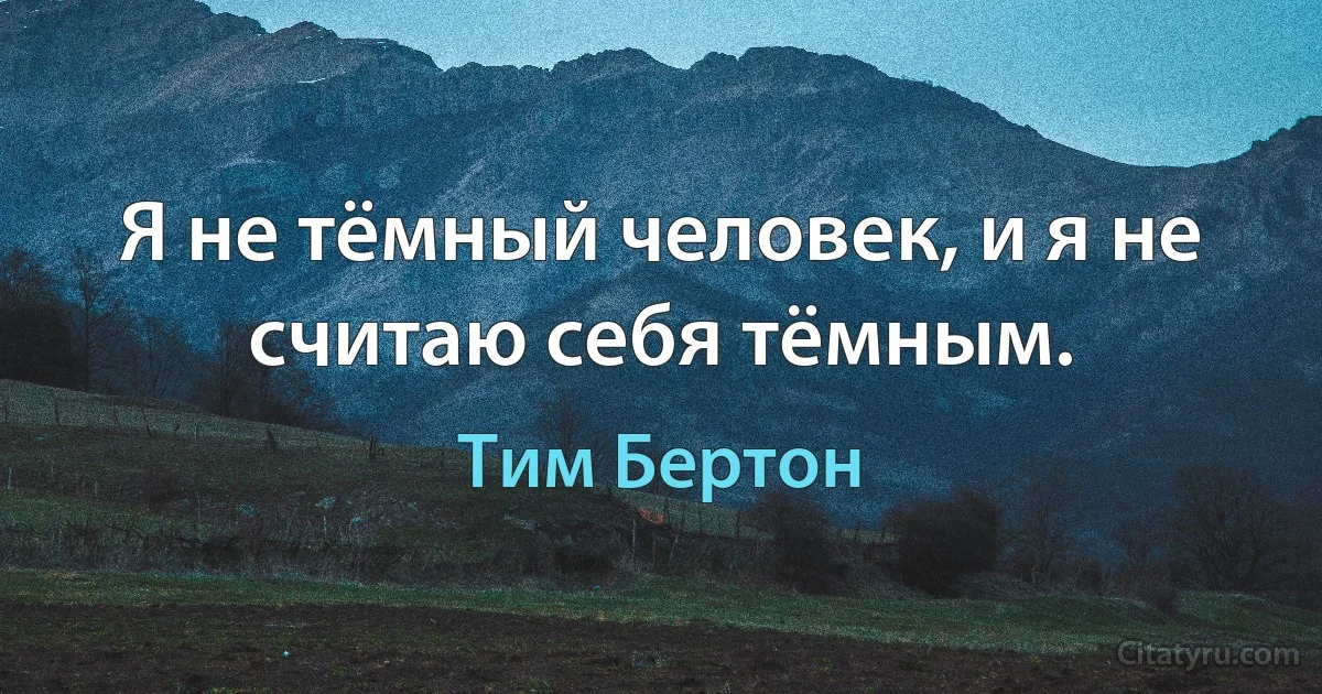 Я не тёмный человек, и я не считаю себя тёмным. (Тим Бертон)