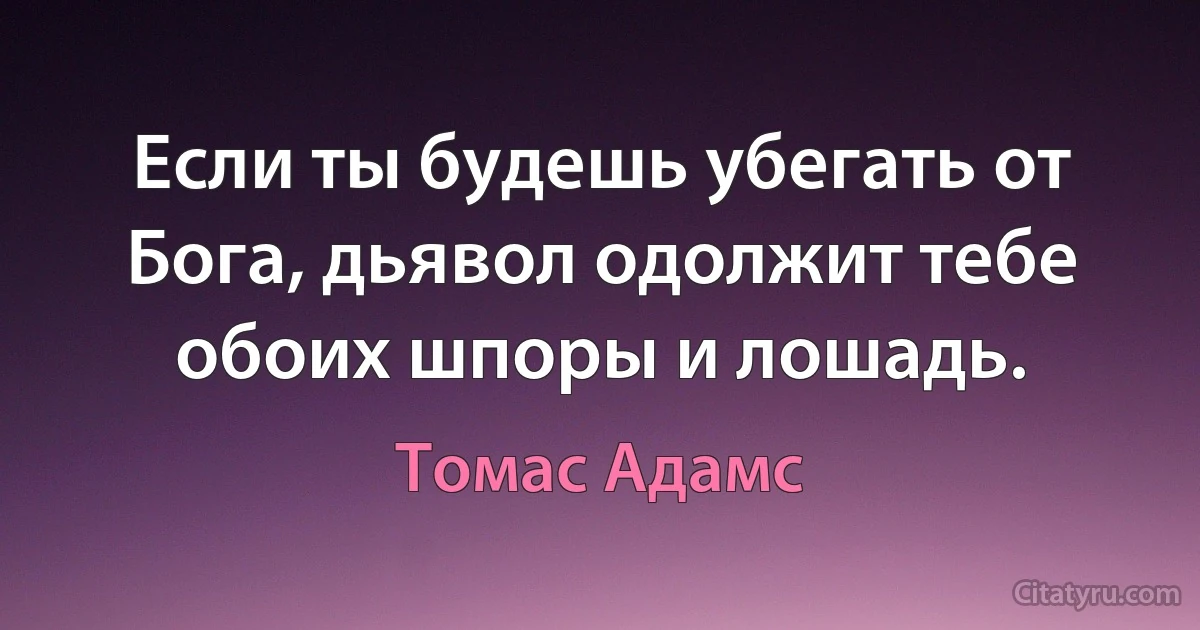 Если ты будешь убегать от Бога, дьявол одолжит тебе обоих шпоры и лошадь. (Томас Адамс)