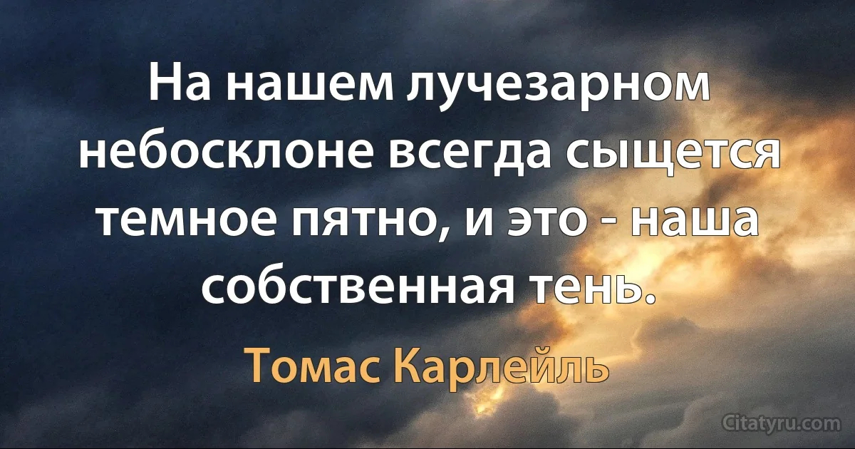 На нашем лучезарном небосклоне всегда сыщется темное пятно, и это - наша собственная тень. (Томас Карлейль)