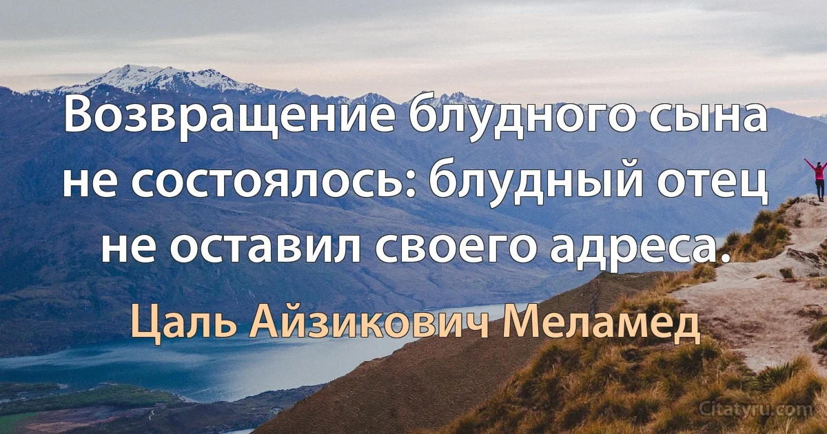 Возвращение блудного сына не состоялось: блудный отец не оставил своего адреса. (Цаль Айзикович Меламед)