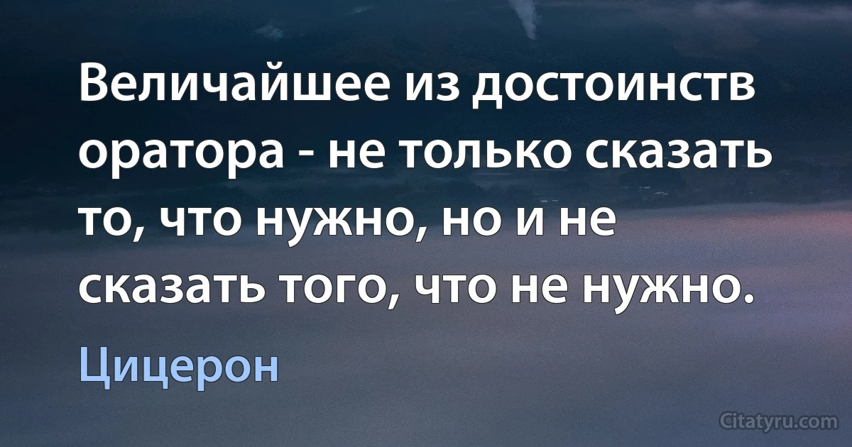 Величайшее из достоинств оратора - не только сказать то, что нужно, но и не сказать того, что не нужно. (Цицерон)