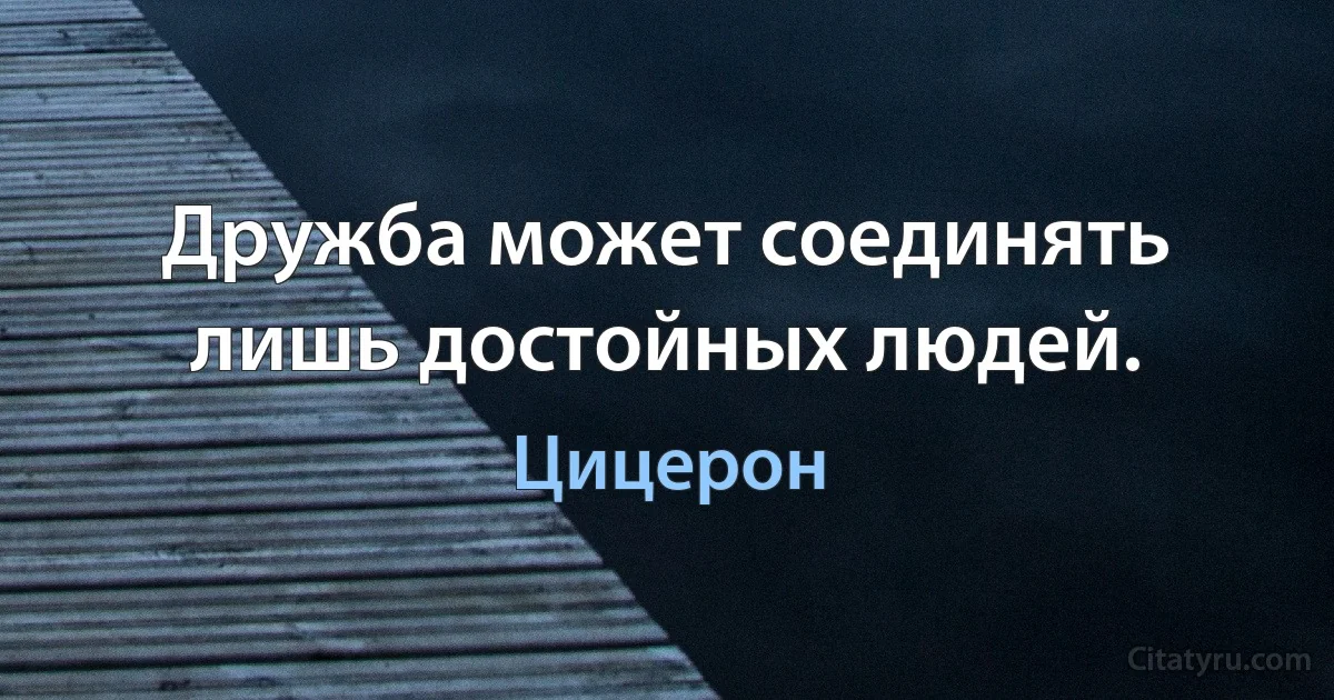 Дружба может соединять лишь достойных людей. (Цицерон)