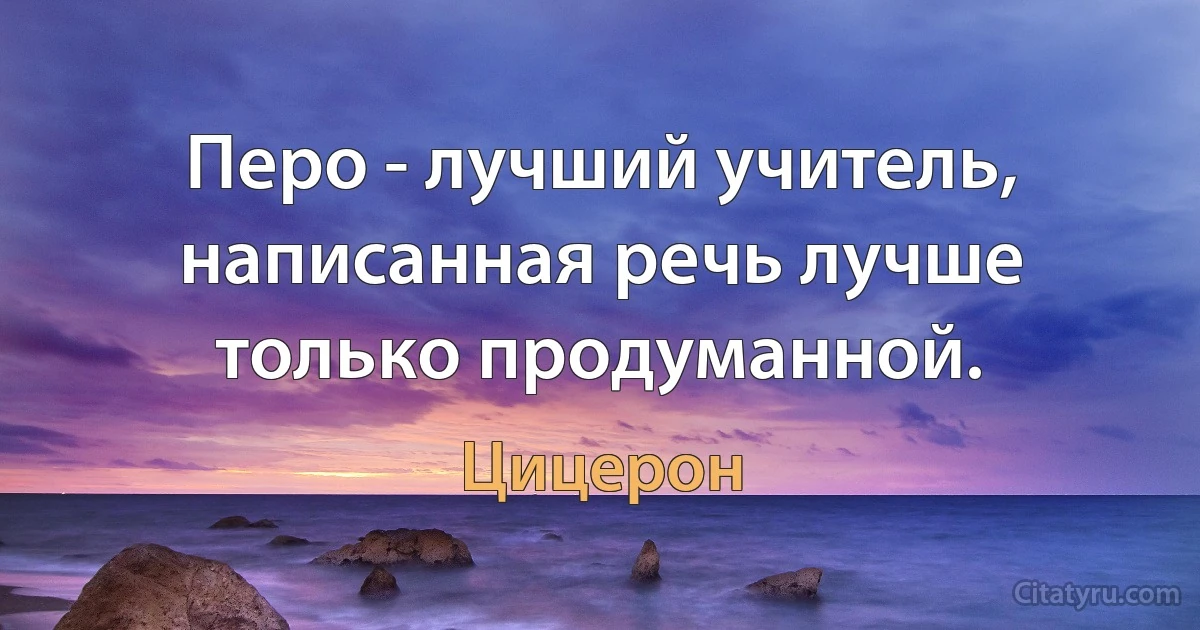 Перо - лучший учитель, написанная речь лучше только продуманной. (Цицерон)