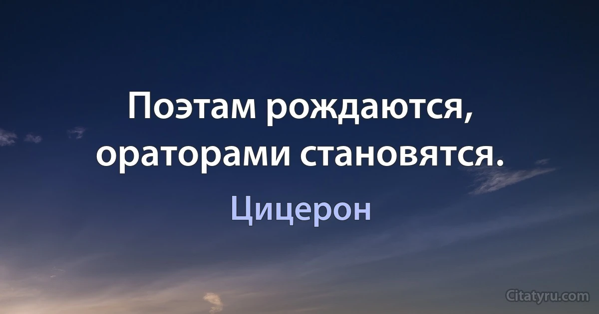 Поэтам рождаются, ораторами становятся. (Цицерон)