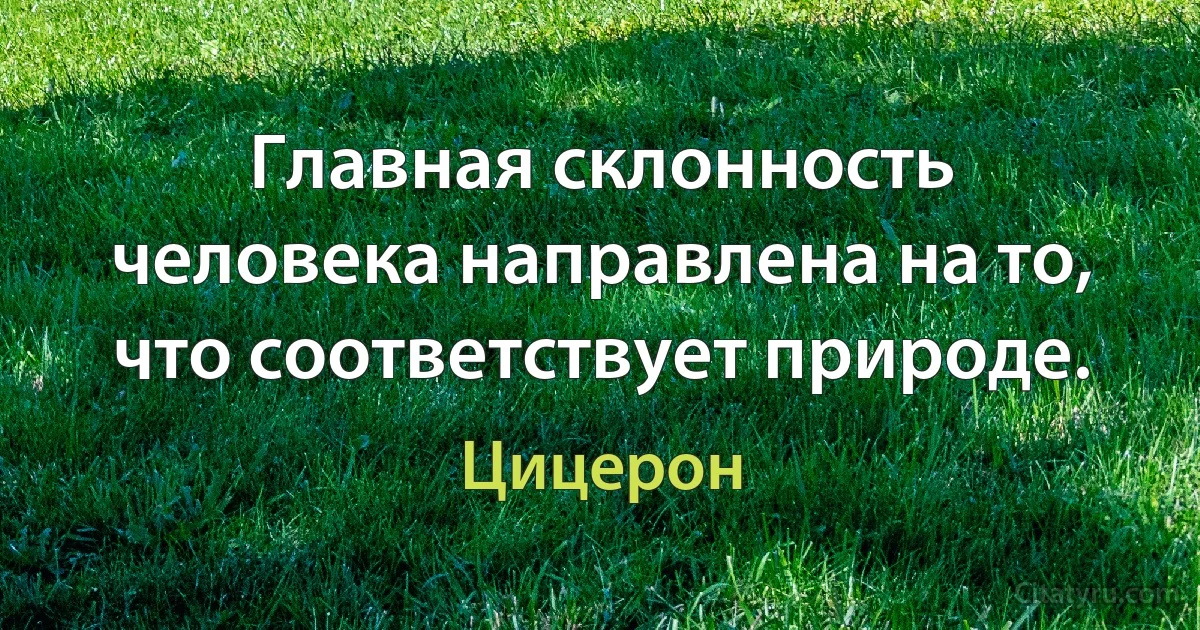 Главная склонность человека направлена на то, что соответствует природе. (Цицерон)