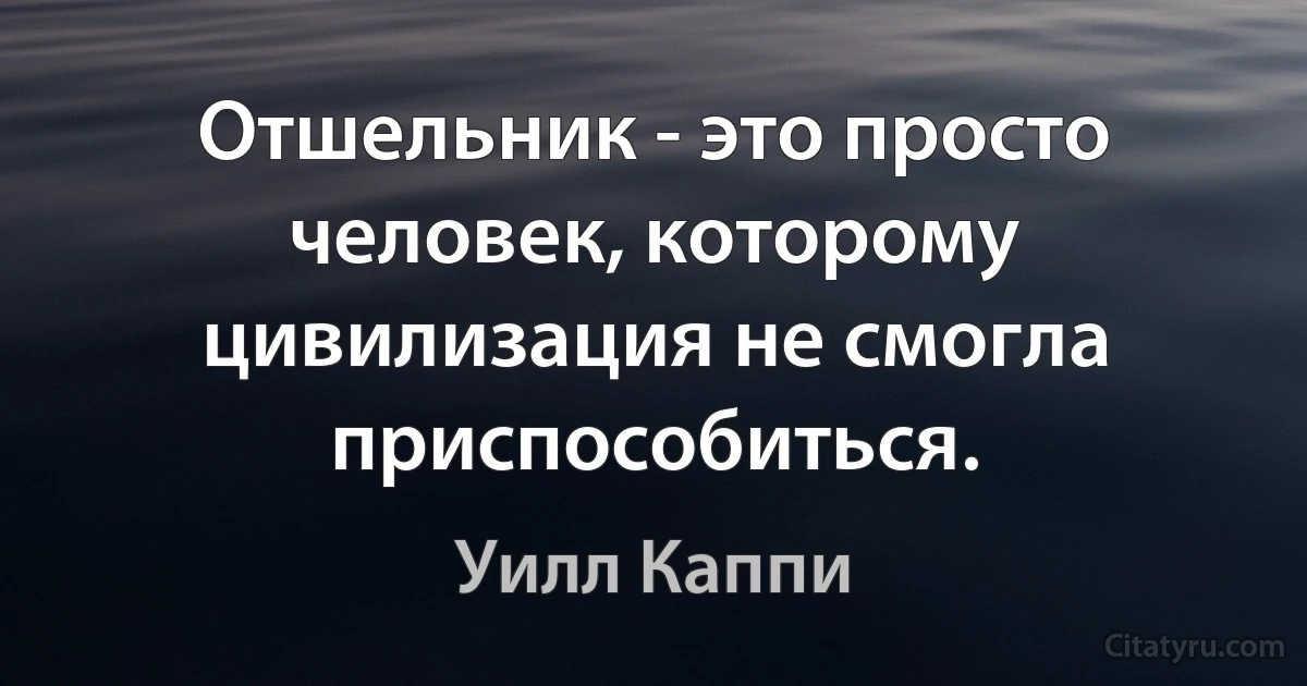 Отшельник - это просто человек, которому цивилизация не смогла приспособиться. (Уилл Каппи)