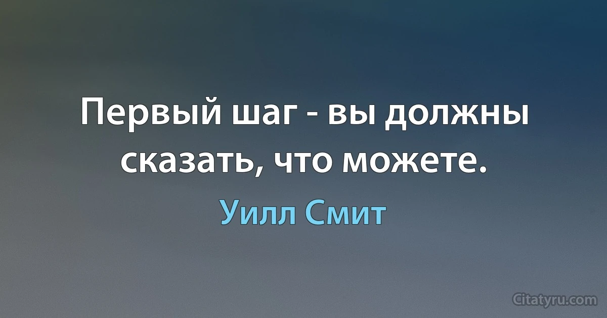 Первый шаг - вы должны сказать, что можете. (Уилл Смит)