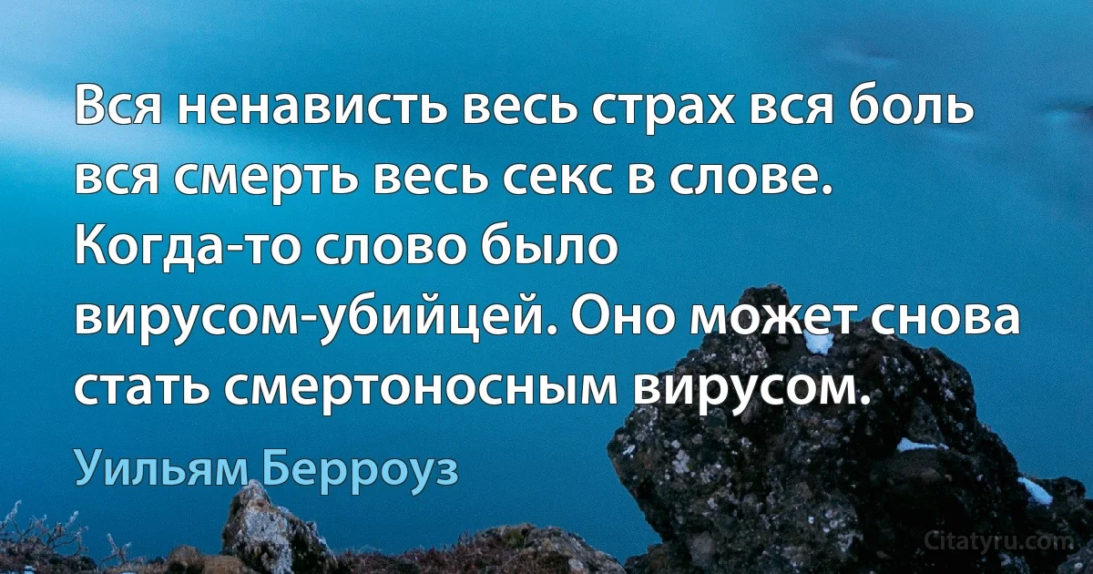 Вся ненависть весь страх вся боль вся смерть весь секс в слове. Когда-то слово было вирусом-убийцей. Оно может снова стать смертоносным вирусом. (Уильям Берроуз)