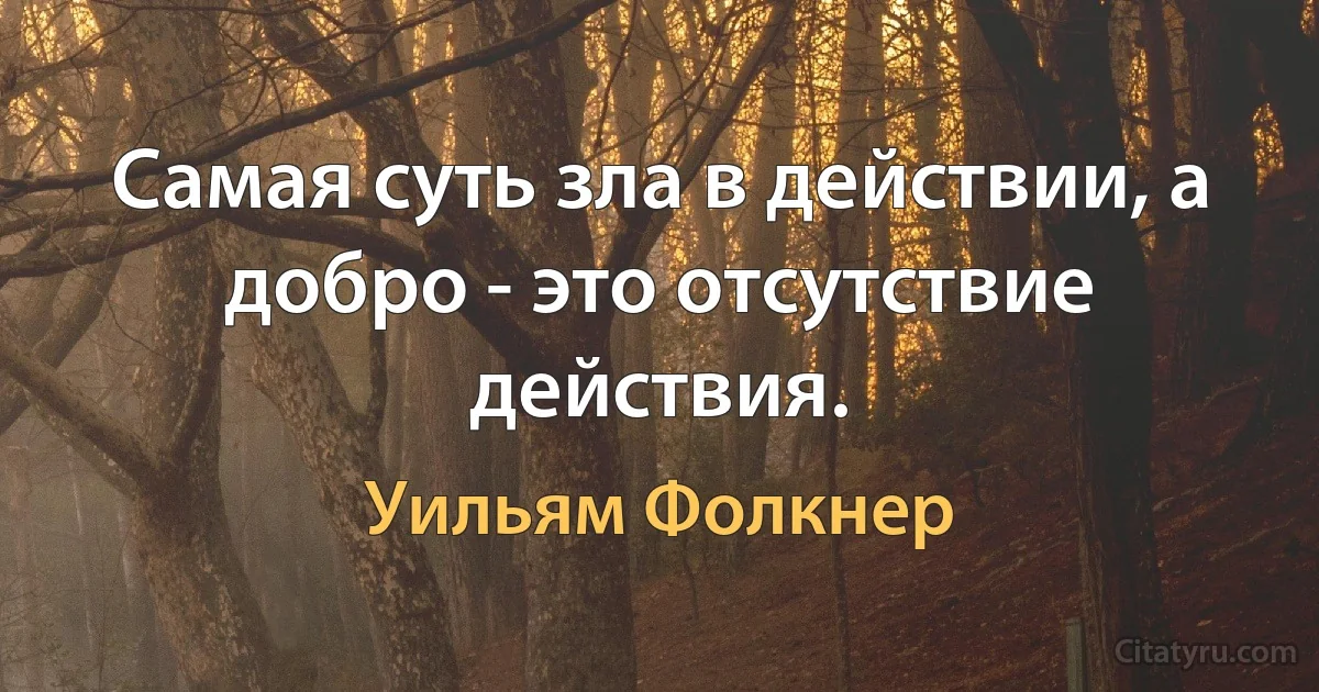 Самая суть зла в действии, а добро - это отсутствие действия. (Уильям Фолкнер)