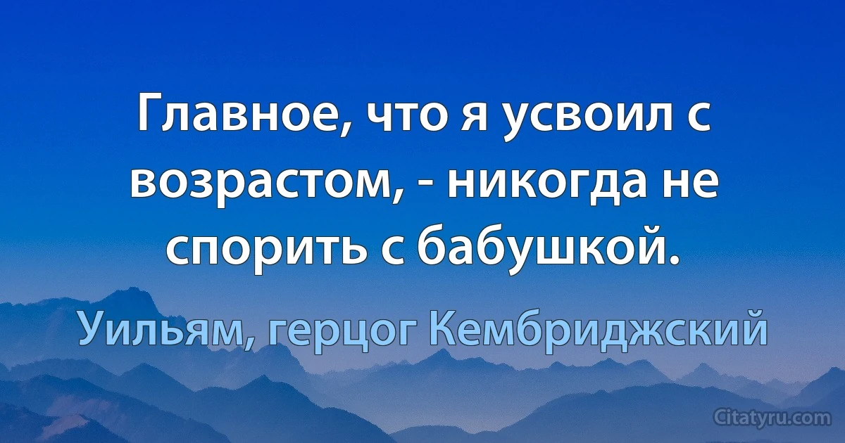 Главное, что я усвоил с возрастом, - никогда не спорить с бабушкой. (Уильям, герцог Кембриджский)