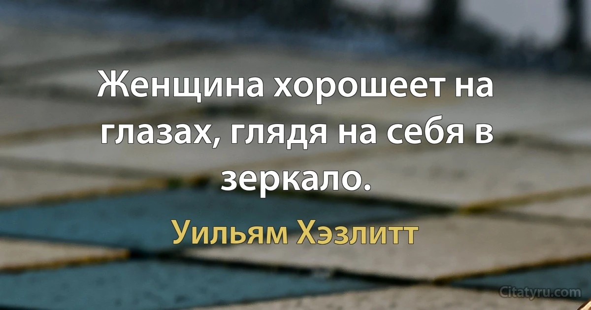 Женщина хорошеет на глазах, глядя на себя в зеркало. (Уильям Хэзлитт)