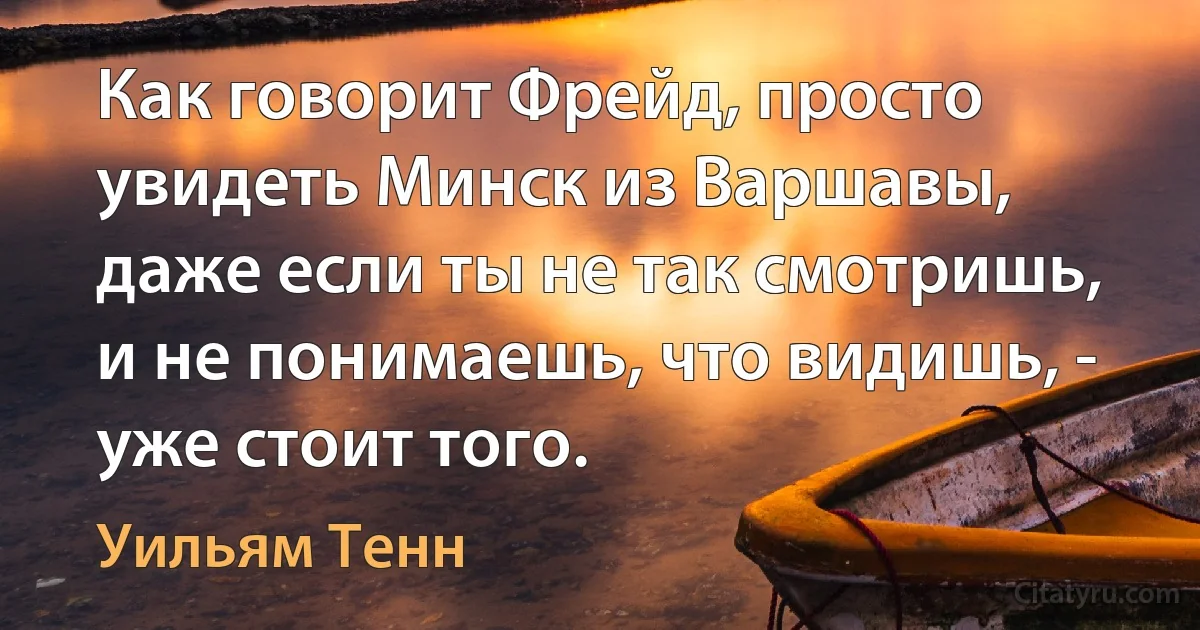 Как говорит Фрейд, просто увидеть Минск из Варшавы, даже если ты не так смотришь, и не понимаешь, что видишь, - уже стоит того. (Уильям Тенн)