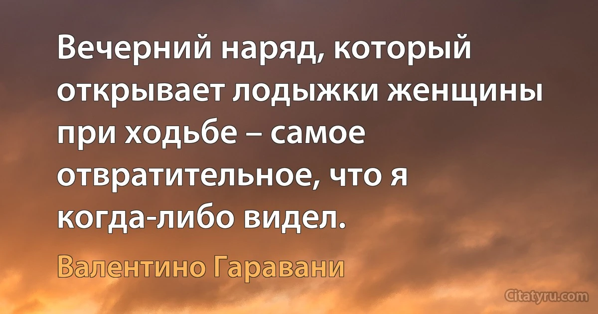 Вечерний наряд, который открывает лодыжки женщины при ходьбе – самое отвратительное, что я когда-либо видел. (Валентино Гаравани)