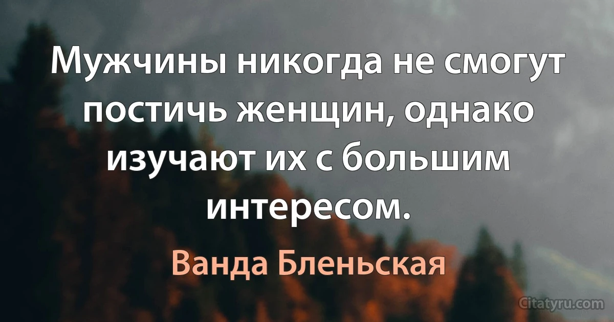 Мужчины никогда не смогут постичь женщин, однако изучают их с большим интересом. (Ванда Бленьская)