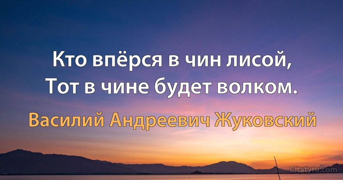 Кто впёрся в чин лисой,
Тот в чине будет волком. (Василий Андреевич Жуковский)