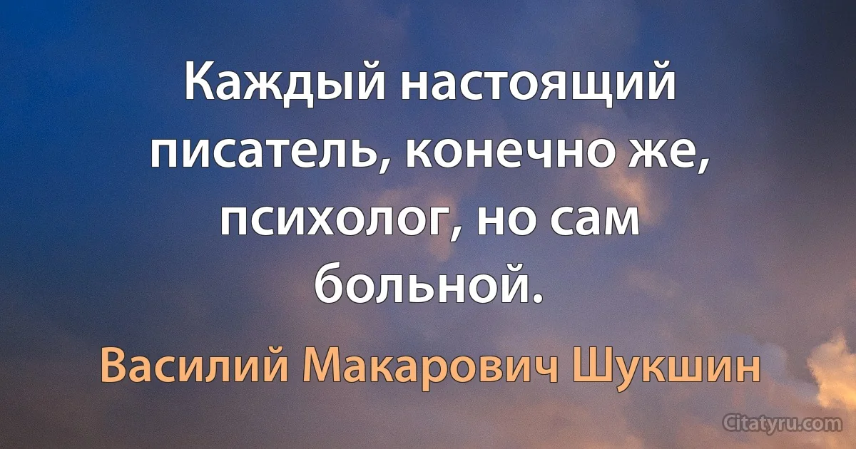 Каждый настоящий писатель, конечно же, психолог, но сам больной. (Василий Макарович Шукшин)