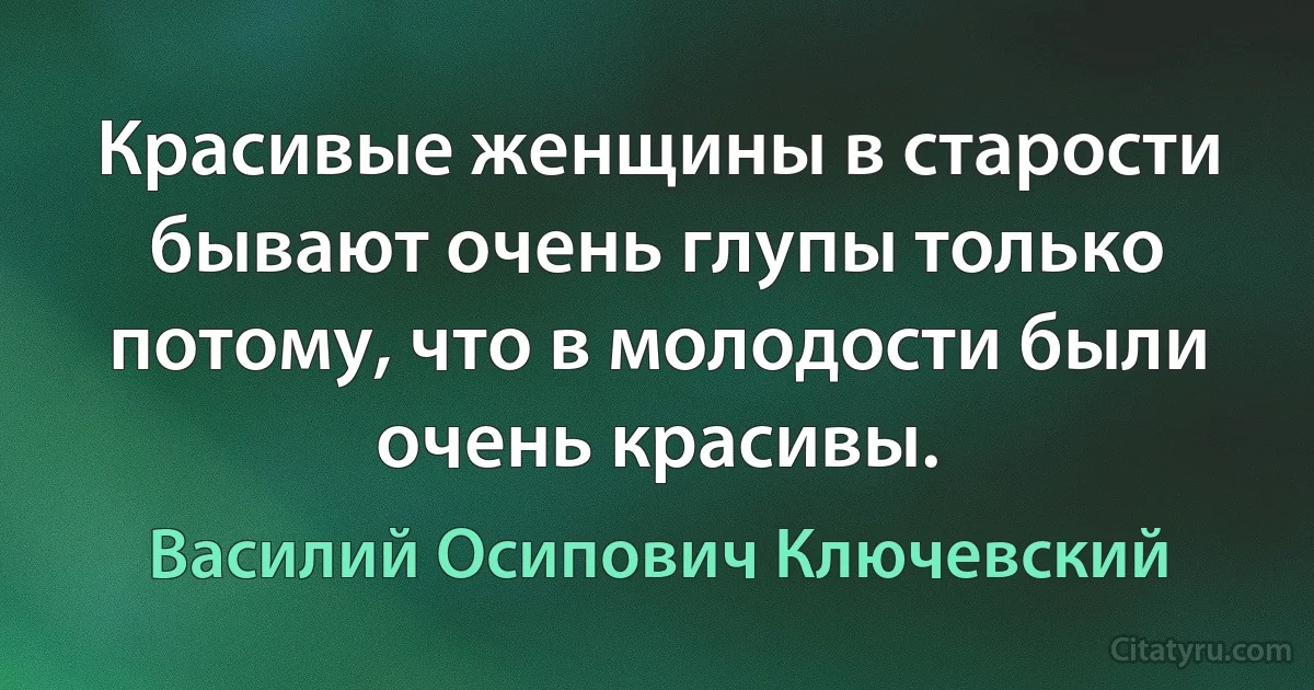 Красивые женщины в старости бывают очень глупы только потому, что в молодости были очень красивы. (Василий Осипович Ключевский)