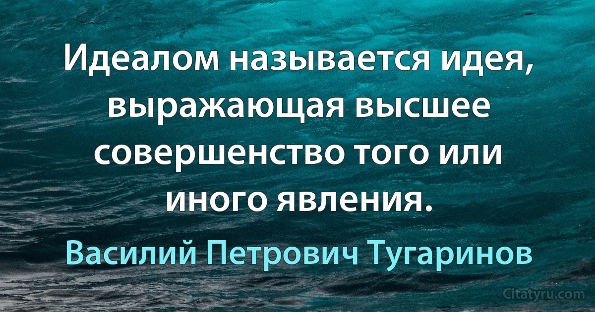 Идеалом называется идея, выражающая высшее совершенство того или иного явления. (Василий Петрович Тугаринов)