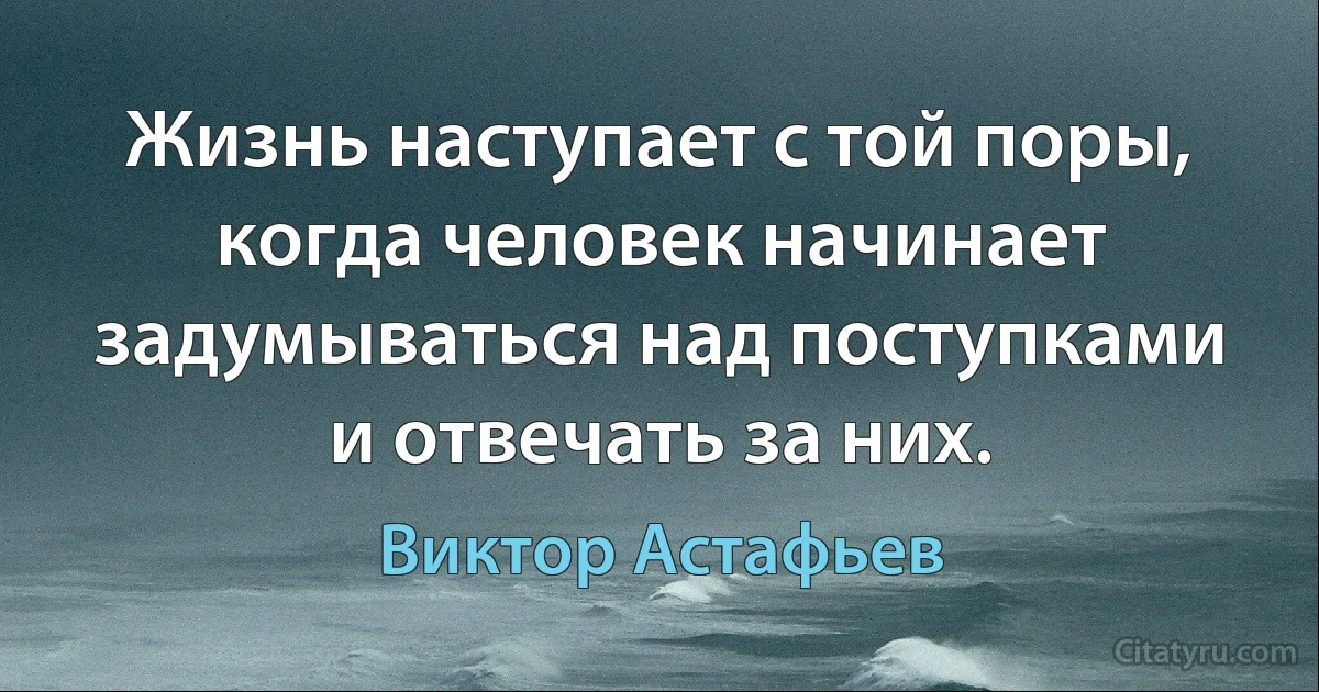 Жизнь наступает с той поры, когда человек начинает задумываться над поступками и отвечать за них. (Виктор Астафьев)