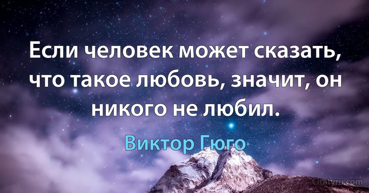 Если человек может сказать, что такое любовь, значит, он никого не любил. (Виктор Гюго)